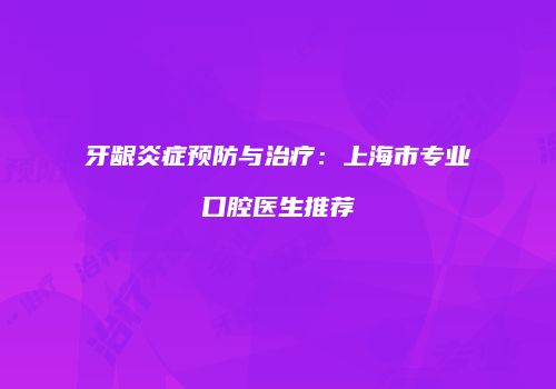 牙龈炎症预防与治疗：上海市专业口腔医生推荐