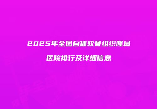2025年全国自体软骨组织隆鼻医院排行及详细信息