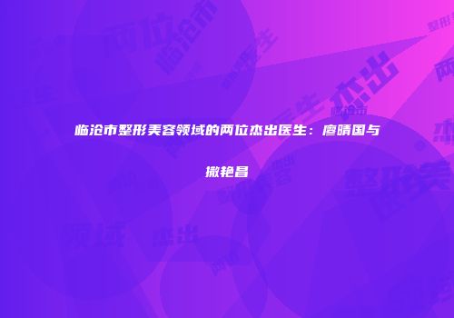 临沧市整形美容领域的两位杰出医生：廖晴国与撒艳昌