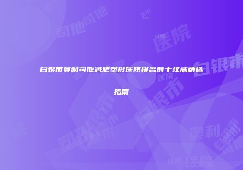 白银市奥利司他减肥塑形医院排名前十权威精选指南