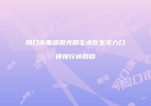 周口市面部激光脱毛术医生实力口碑排行榜揭晓