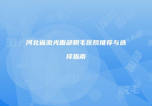 河北省激光面部脱毛医院推荐与选择指南