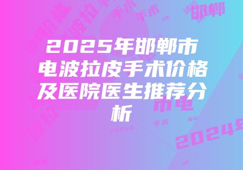 2025年邯郸市电波拉皮手术价格及医院医生推荐分析