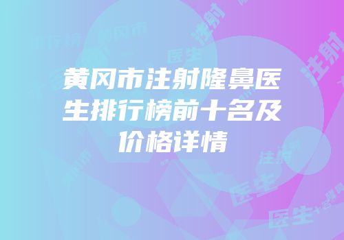 黄冈市注射隆鼻医生排行榜前十名及价格详情