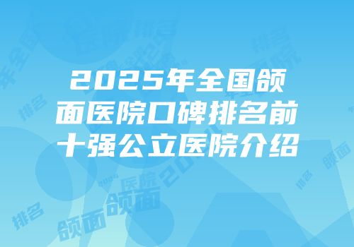 2025年全国颌面医院口碑排名前十强公立医院介绍
