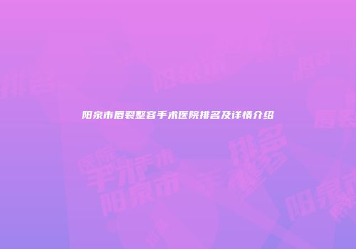 阳泉市唇裂整容手术医院排名及详情介绍