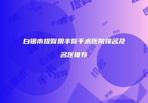 白银市提臀跟丰臀手术医院排名及名医推荐