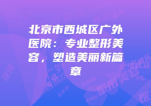 北京市西城区广外医院：专业整形美容，塑造美丽新篇章