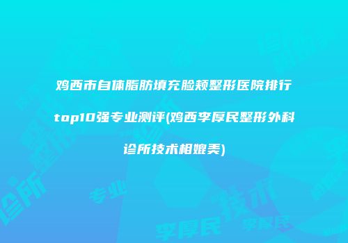 鸡西市自体脂肪填充脸颊整形医院排行top10强专业测评(鸡西李厚民整形外科诊所技术相媲美)