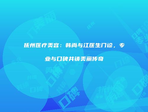 抚州医疗美容：韩尚与江医生门诊，专业与口碑共铸美丽传奇