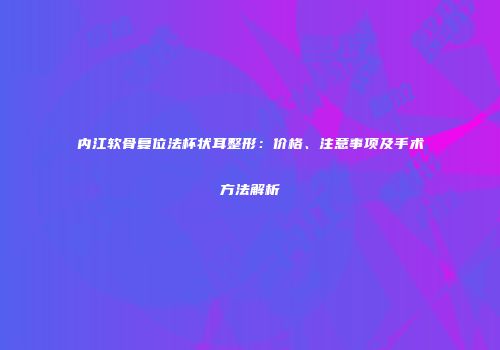 内江软骨复位法杯状耳整形：价格、注意事项及手术方法解析