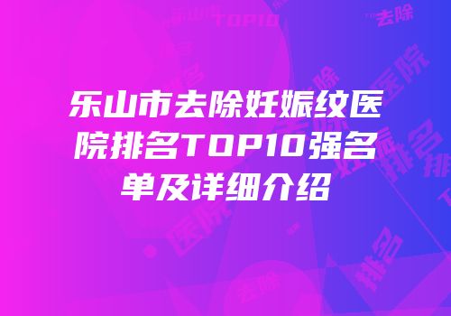 乐山市去除妊娠纹医院排名TOP10强名单及详细介绍