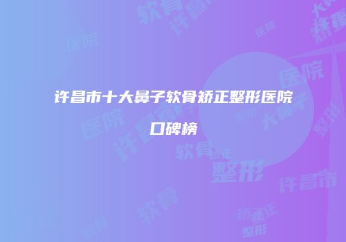许昌市十大鼻子软骨矫正整形医院口碑榜