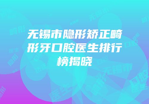 无锡市隐形矫正畸形牙口腔医生排行榜揭晓