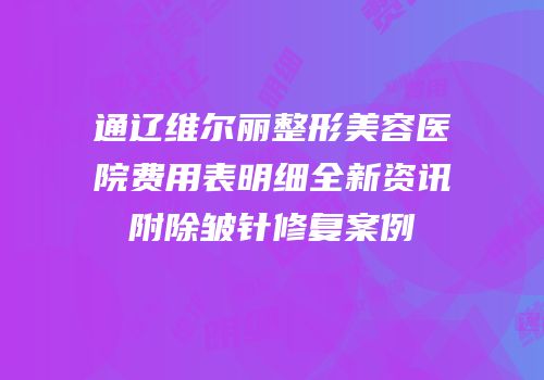 通辽维尔丽整形美容医院费用表明细全新资讯附除皱针修复案例