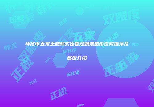 怀化市五家正规韩式压管双眼皮整形医院推荐及名医介绍