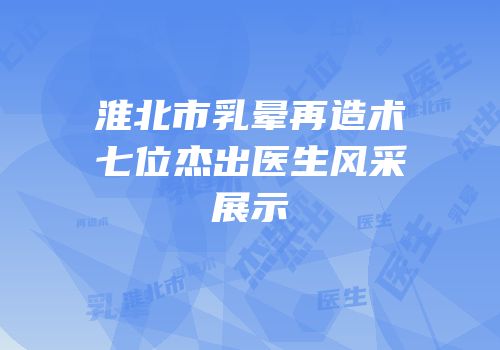 淮北市乳晕再造术七位杰出医生风采展示