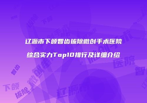辽源市下颌智齿拔除微创手术医院综合实力Top10排行及详细介绍