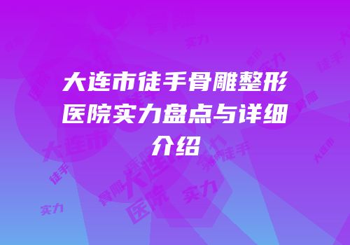 大连市徒手骨雕整形医院实力盘点与详细介绍