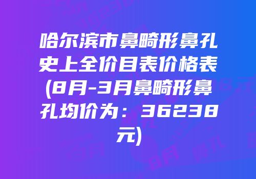 哈尔滨市鼻畸形鼻孔史上全价目表价格表(8月-3月鼻畸形鼻孔均价为：36238元)