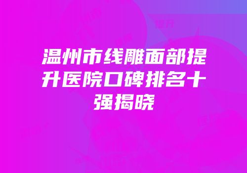 温州市线雕面部提升医院口碑排名十强揭晓