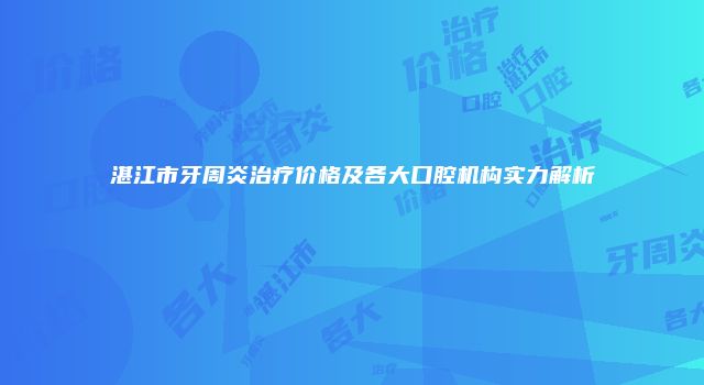 湛江市牙周炎治疗价格及各大口腔机构实力解析
