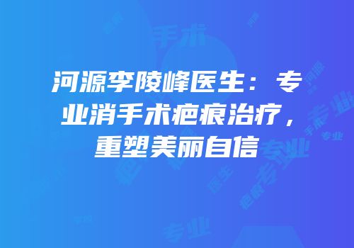 河源李陵峰医生：专业消手术疤痕治疗，重塑美丽自信
