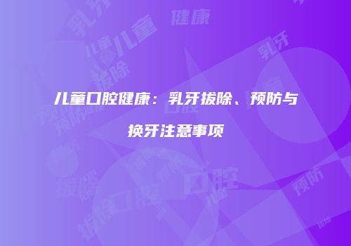 儿童口腔健康：乳牙拔除、预防与换牙注意事项