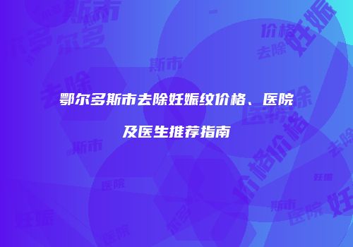 鄂尔多斯市去除妊娠纹价格、医院及医生推荐指南