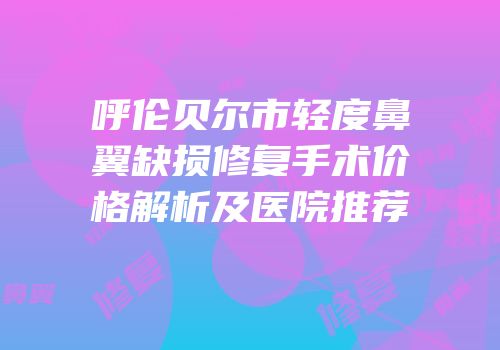 呼伦贝尔市轻度鼻翼缺损修复手术价格解析及医院推荐