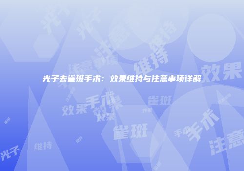 光子去雀斑手术：效果维持与注意事项详解