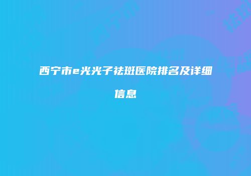 西宁市e光光子祛斑医院排名及详细信息