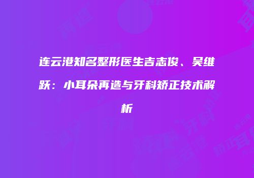 连云港知名整形医生吉志俊、吴维跃：小耳朵再造与牙科矫正技术解析