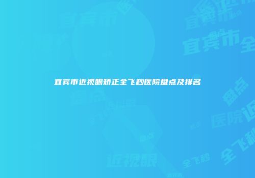 宜宾市近视眼矫正全飞秒医院盘点及排名
