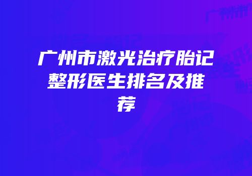 广州市激光治疗胎记整形医生排名及推荐
