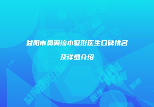 益阳市鼻翼缩小整形医生口碑排名及详细介绍