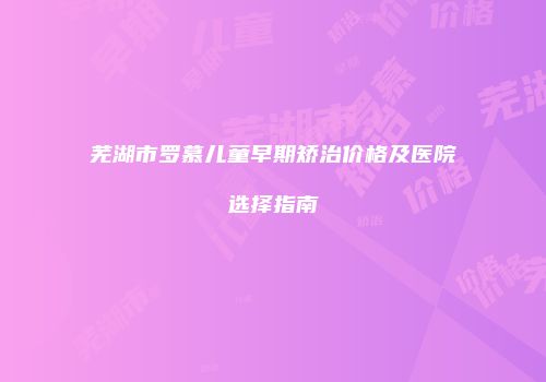 芜湖市罗慕儿童早期矫治价格及医院选择指南
