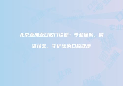 北京壹加壹口腔门诊部：专业团队，精湛技艺，守护您的口腔健康