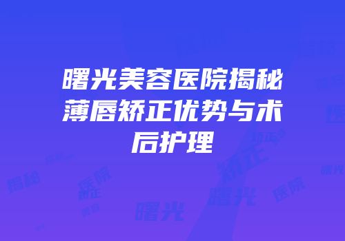 曙光美容医院揭秘薄唇矫正优势与术后护理