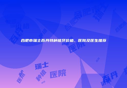 合肥市瑞士百丹特种植牙价格、医院及医生推荐