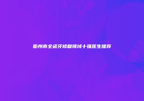 衢州市全瓷牙修复领域十强医生推荐