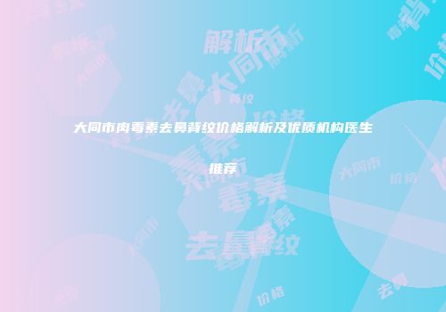 大同市肉毒素去鼻背纹价格解析及优质机构医生推荐
