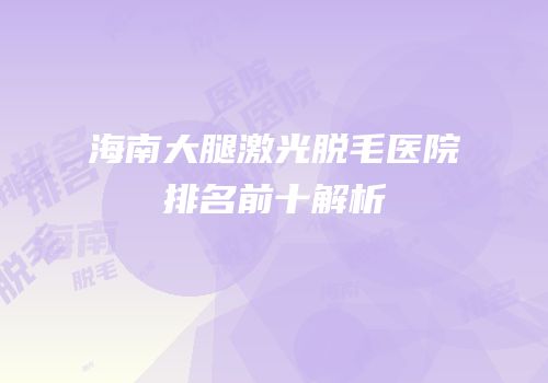 海南大腿激光脱毛医院排名前十解析