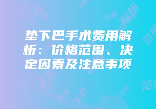 垫下巴手术费用解析：价格范围、决定因素及注意事项