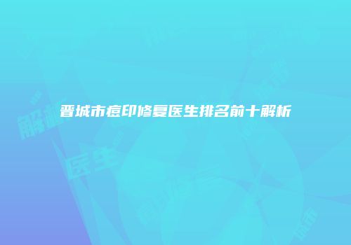 晋城市痘印修复医生排名前十解析