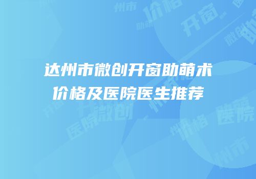 达州市微创开窗助萌术价格及医院医生推荐