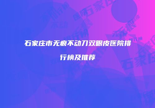 石家庄市无痕不动刀双眼皮医院排行榜及推荐