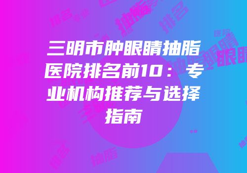 三明市肿眼睛抽脂医院排名前10：专业机构推荐与选择指南