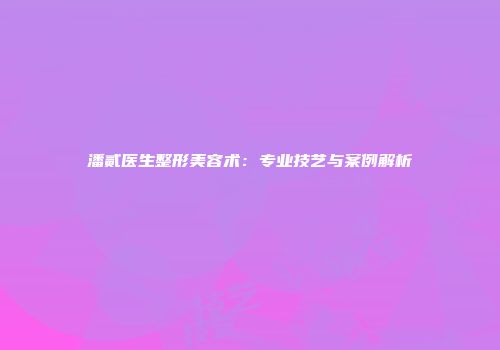 潘贰医生整形美容术：专业技艺与案例解析