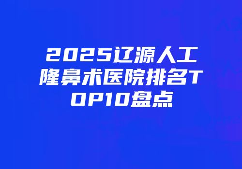 2025辽源人工隆鼻术医院排名TOP10盘点